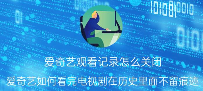 爱奇艺观看记录怎么关闭 爱奇艺如何看完电视剧在历史里面不留痕迹？